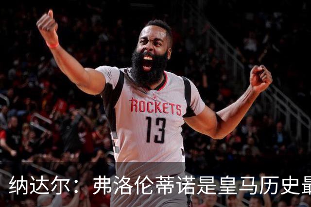 纳达尔：弗洛伦蒂诺是皇马历史最出色的主席，他的使命还没结束
