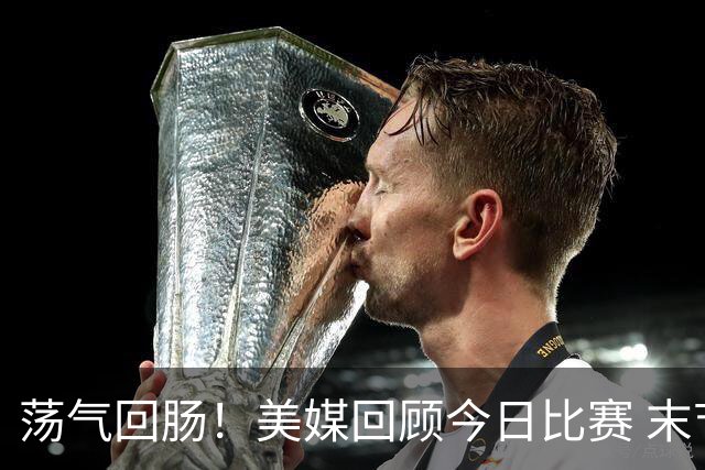 荡气回肠！美媒回顾今日比赛 末节最后3分钟每个回合都很关键啊！