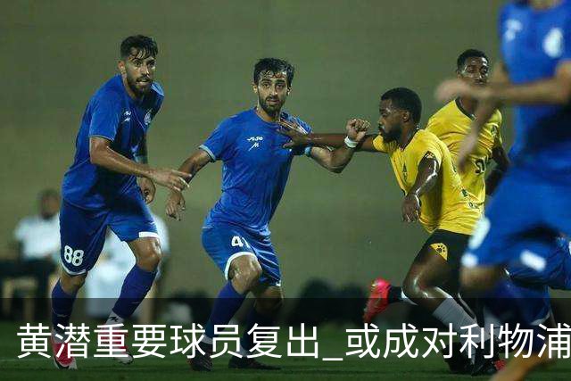 黄潜重要球员复出 或成对利物浦的最大威胁